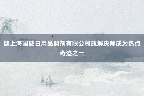 健上海国诚日用品调剂有限公司康解决师成为热点奇迹之一
