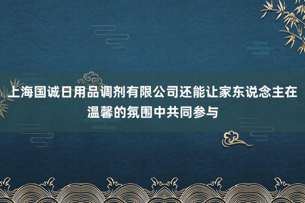 上海国诚日用品调剂有限公司还能让家东说念主在温馨的氛围中共同参与