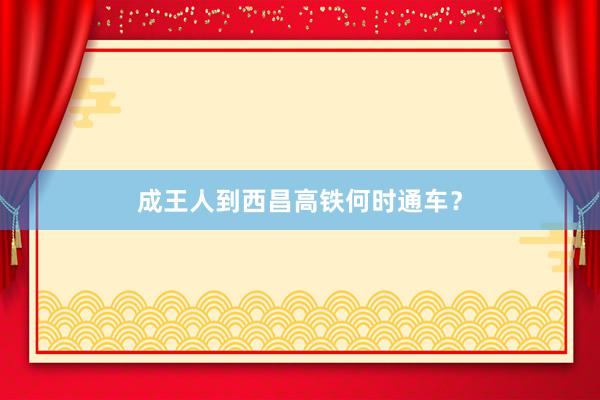 成王人到西昌高铁何时通车？