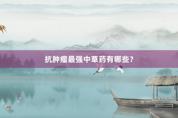 抗肿瘤最强中草药有哪些？