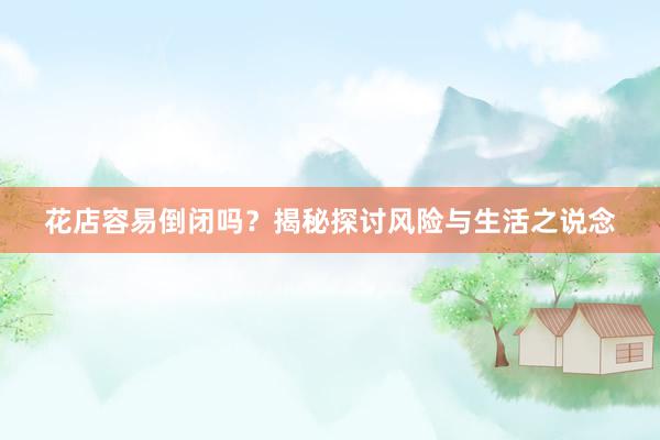 花店容易倒闭吗？揭秘探讨风险与生活之说念