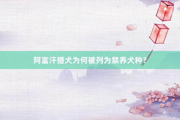 阿富汗猎犬为何被列为禁养犬种？