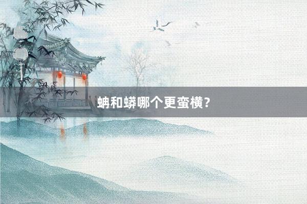 蚺和蟒哪个更蛮横？
