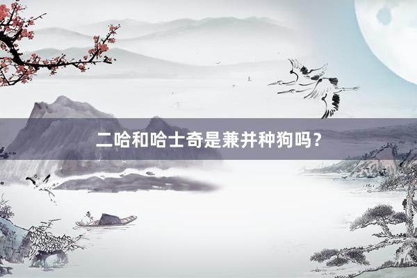 二哈和哈士奇是兼并种狗吗？