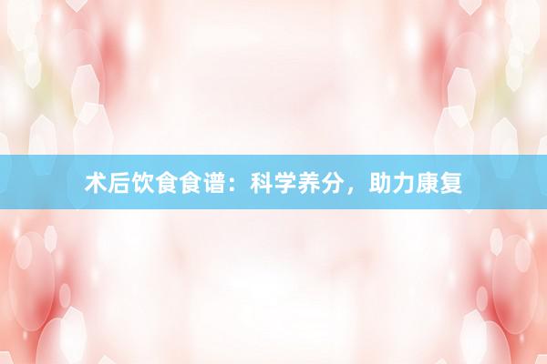 术后饮食食谱：科学养分，助力康复
